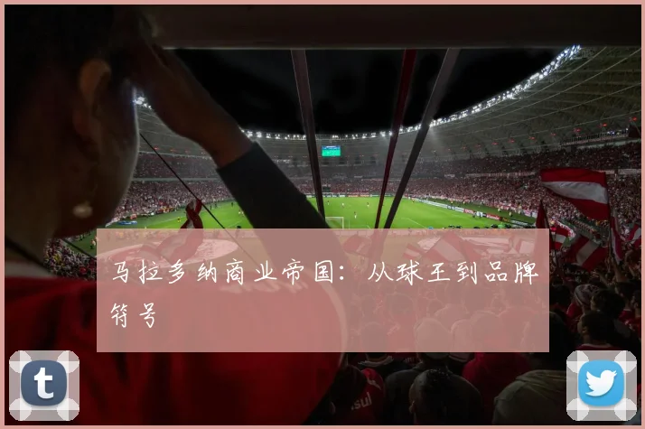 马拉多纳商业帝国：从球王到品牌符号
