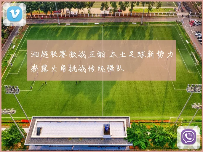 湘超联赛激战正酣 本土足球新势力崭露头角挑战传统强队