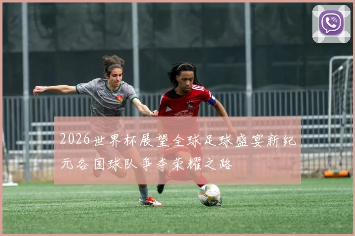 2026世界杯展望全球足球盛宴新纪元各国球队争夺荣耀之路