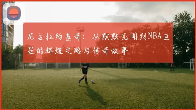 尼古拉约基奇：从默默无闻到NBA巨星的辉煌之路与传奇故事