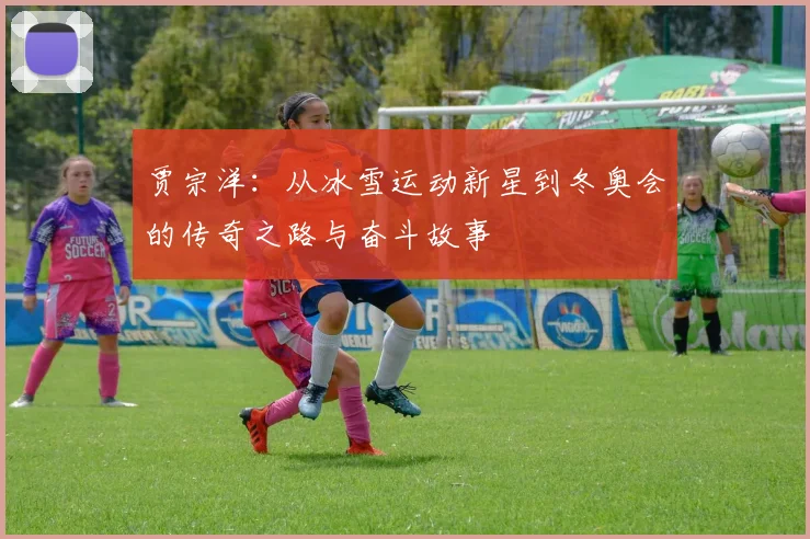 贾宗洋：从冰雪运动新星到冬奥会的传奇之路与奋斗故事