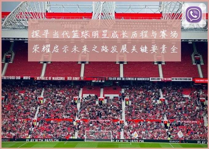 探寻当代篮球明星成长历程与赛场荣耀启示未来之路发展关键要素全解析