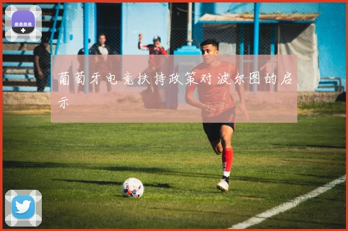 葡萄牙电竞扶持政策对波尔图的启示