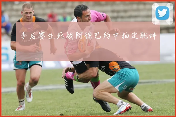季后赛生死战阿德巴约中轴定乾坤