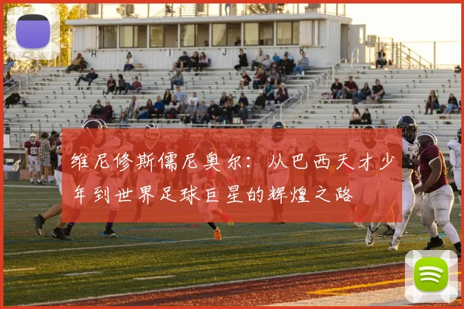 维尼修斯儒尼奥尔：从巴西天才少年到世界足球巨星的辉煌之路