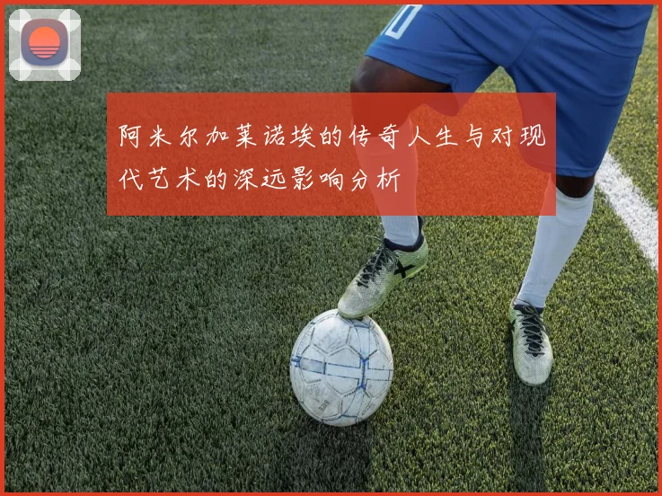 阿米尔加莱诺埃的传奇人生与对现代艺术的深远影响分析