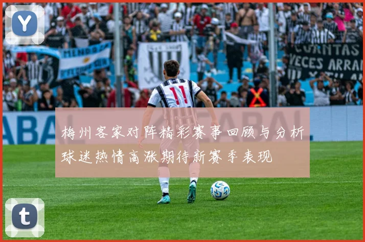 梅州客家对阵精彩赛事回顾与分析球迷热情高涨期待新赛季表现