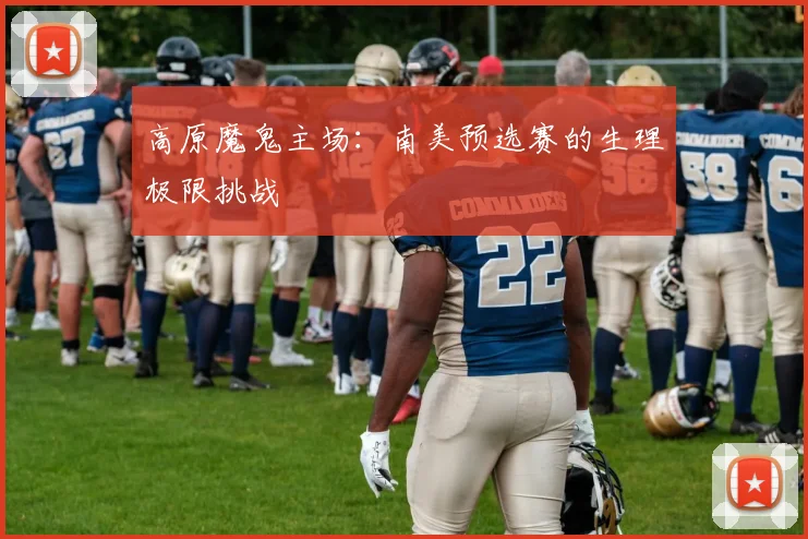 高原魔鬼主场：南美预选赛的生理极限挑战