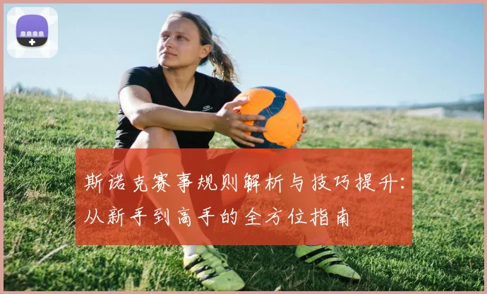 斯诺克赛事规则解析与技巧提升：从新手到高手的全方位指南