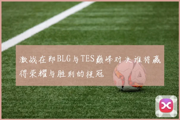激战在即BLG与TES巅峰对决谁将赢得荣耀与胜利的桂冠
