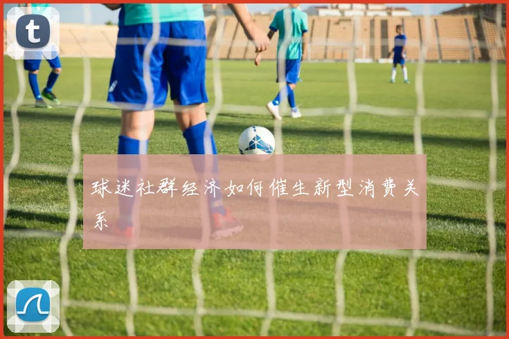 球迷社群经济如何催生新型消费关系