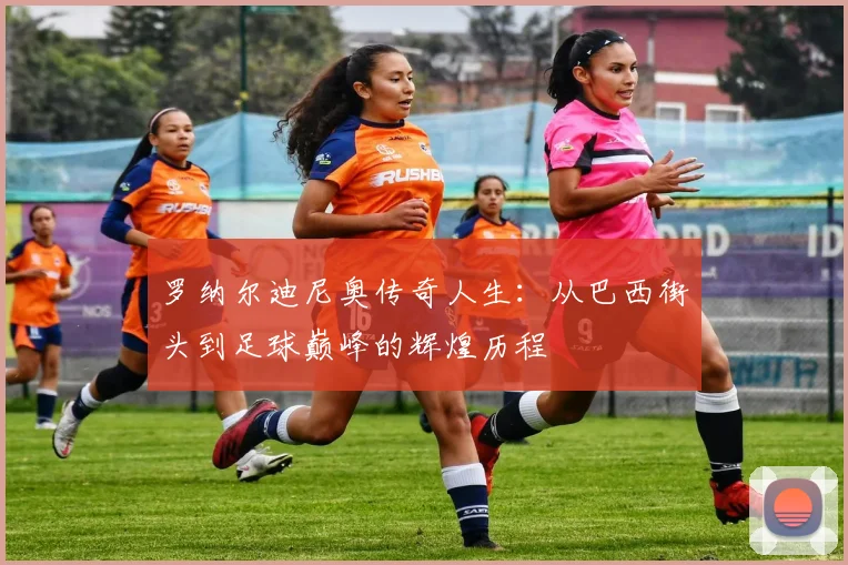 罗纳尔迪尼奥传奇人生：从巴西街头到足球巅峰的辉煌历程