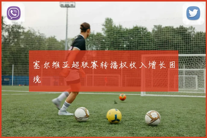 塞尔维亚超联赛转播权收入增长困境