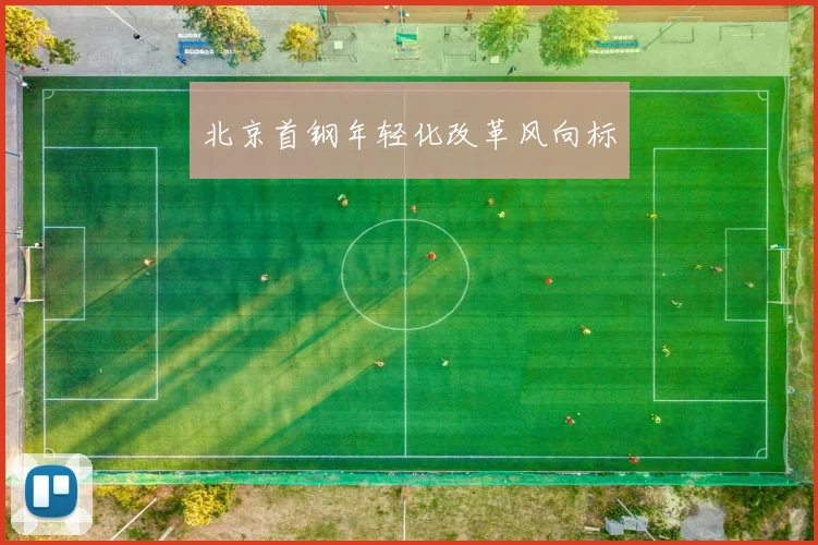 北京首钢年轻化改革风向标