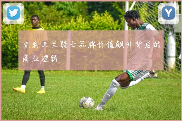 克利夫兰骑士品牌价值飙升背后的商业逻辑