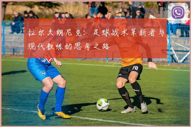 拉尔夫朗尼克：足球战术革新者与现代教练的思考之路