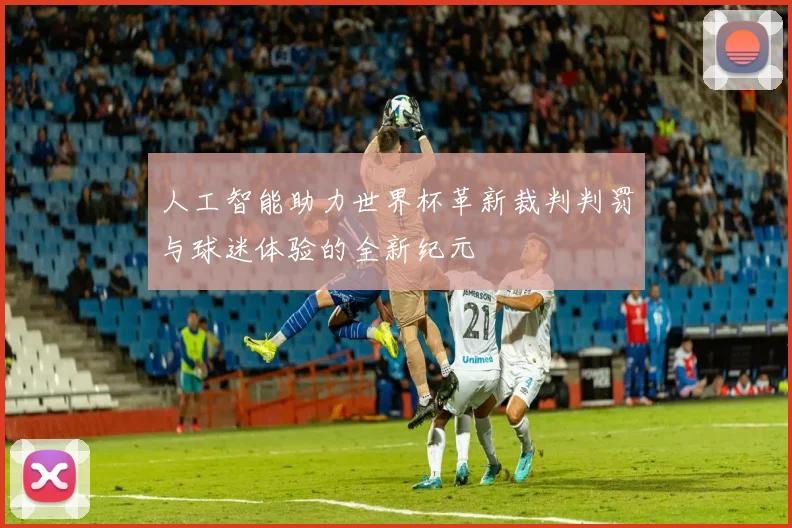 人工智能助力世界杯革新裁判判罚与球迷体验的全新纪元