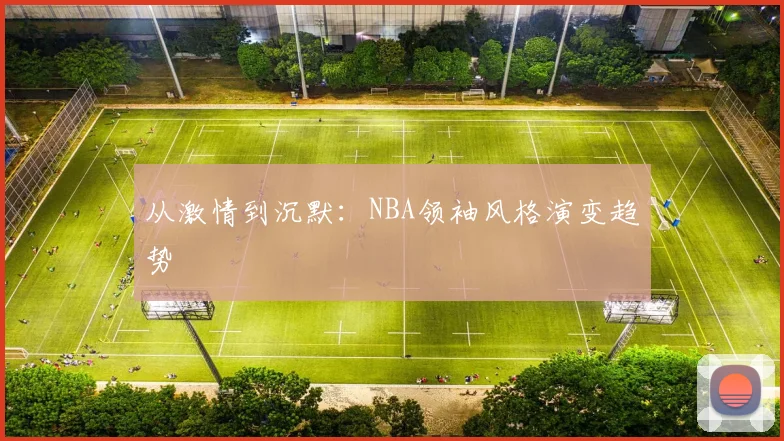 从激情到沉默：NBA领袖风格演变趋势