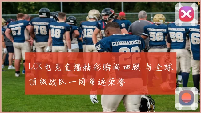 LCK电竞直播精彩瞬间回顾 与全球顶级战队一同角逐荣誉