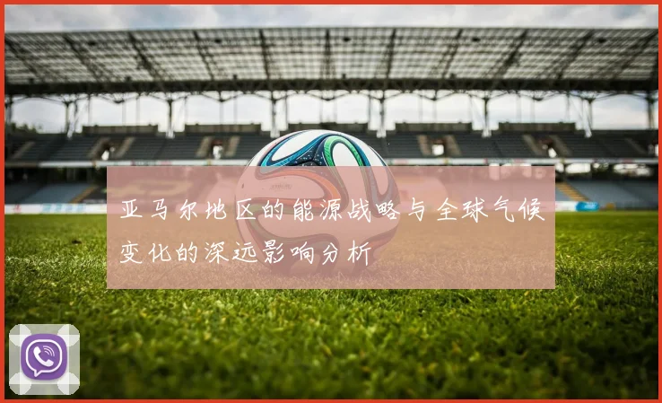 亚马尔地区的能源战略与全球气候变化的深远影响分析