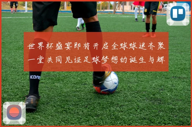 世界杯盛宴即将开启全球球迷齐聚一堂共同见证足球梦想的诞生与辉煌