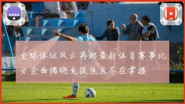 全球体坛风云再起最新体育赛事比分全面揭晓竞技焦点尽在掌握