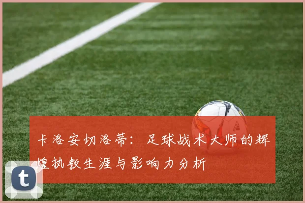 卡洛安切洛蒂：足球战术大师的辉煌执教生涯与影响力分析