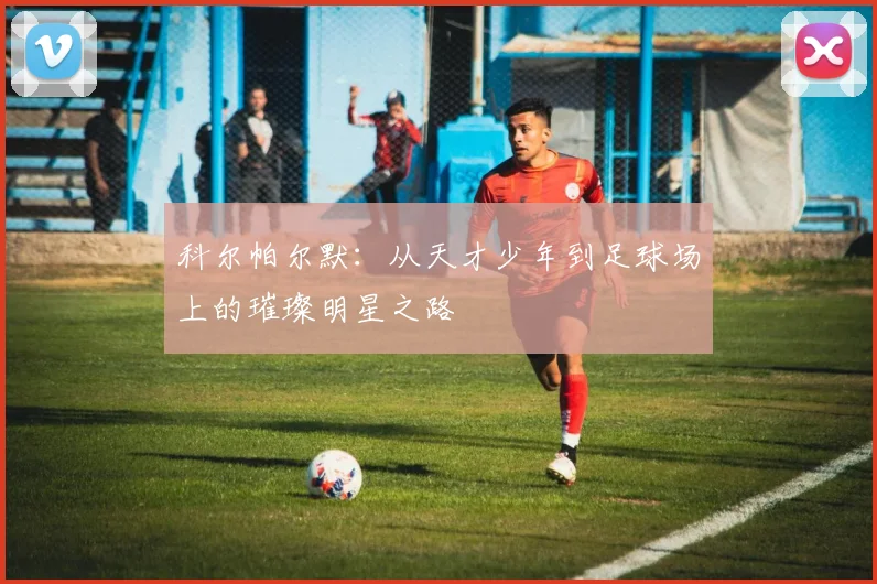 科尔帕尔默：从天才少年到足球场上的璀璨明星之路